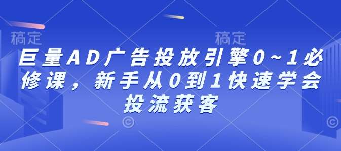 巨量AD广告投放引擎0~1必修课，新手从0到1快速学会投流获客网创吧-网创项目资源站-副业项目-创业项目-搞钱项目网创吧