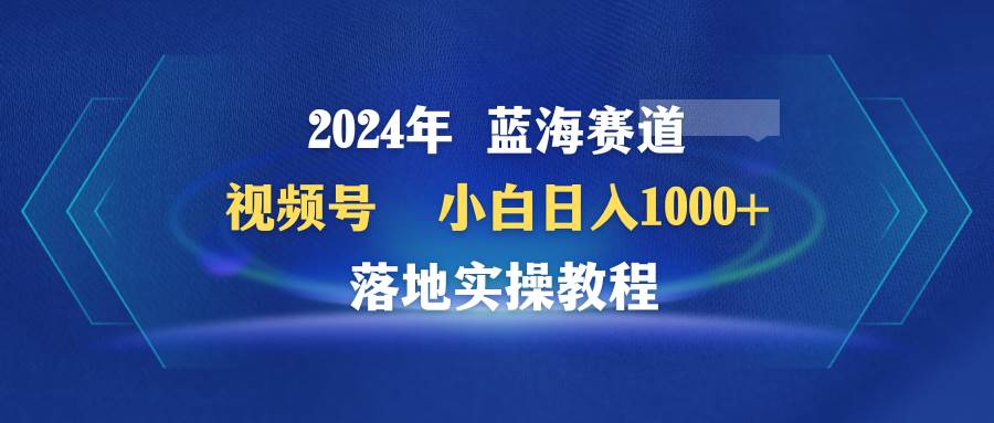 (9515期)2024年蓝海赛道 视频号 小白日入1000+ 落地实操教程网创吧-网创项目资源站-副业项目-创业项目-搞钱项目网创吧