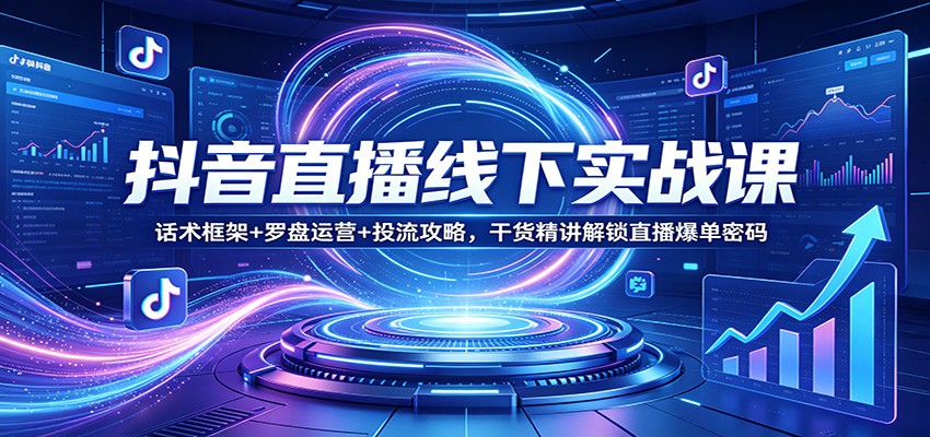抖音直播线下实战课：话术框架+罗盘运营+投流攻略，干货精讲解锁直播爆单密码网创吧-网创项目资源站-副业项目-创业项目-搞钱项目网创吧