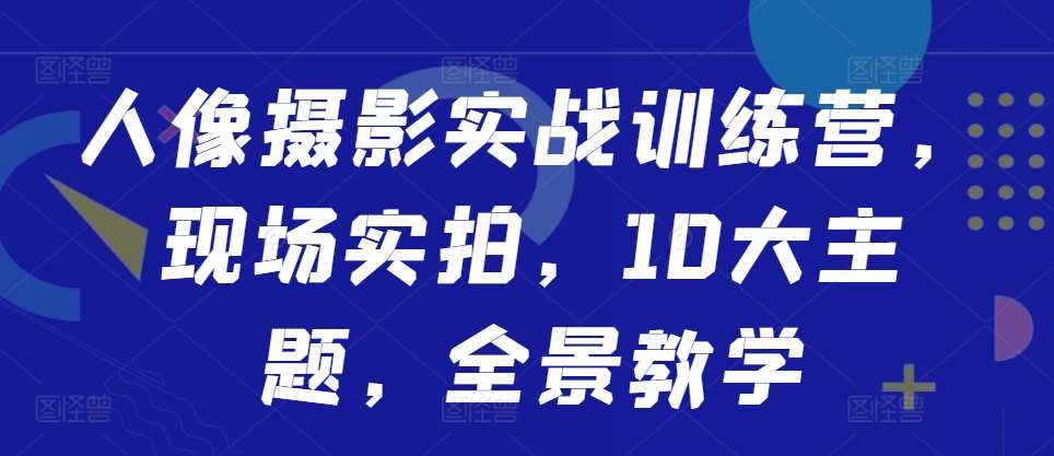 人像摄影实战训练营,现场实拍,10大主题,全景教学网创吧-网创项目资源站-副业项目-创业项目-搞钱项目网创吧