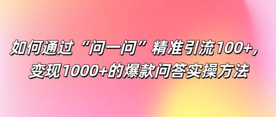 如何通过“问一问”精准引流100+， 变现1000+的爆款问答实操方法网创吧-网创项目资源站-副业项目-创业项目-搞钱项目网创吧
