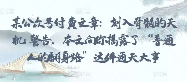 某公众号付费文章：刻入骨髓的天机: 警告，本文向你揭露了 “普通人的翻身路” 这件通天大事网创吧-网创项目资源站-副业项目-创业项目-搞钱项目网创吧