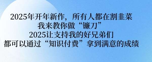 2025年开年新作,所有人都在割韭菜,我来教你做“镰刀” 2025让支持我的好兄弟们都可以通过“知识付费”拿到满意的成绩【揭秘】网创吧-网创项目资源站-副业项目-创业项目-搞钱项目网创吧