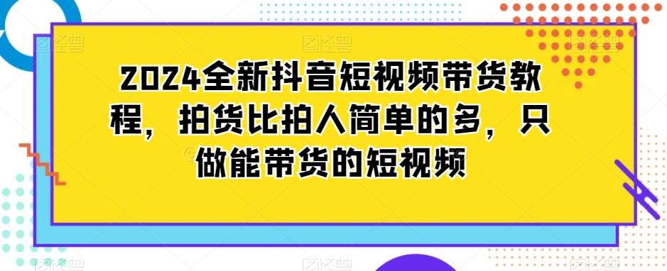 2024全新抖音短视频带货教程,拍货比拍人简单的多,只做能带货的短视频网创吧-网创项目资源站-副业项目-创业项目-搞钱项目网创吧