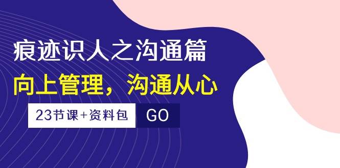 (10275期)痕迹 识人之沟通篇,向上管理,沟通从心(23节课+资料包)网创吧-网创项目资源站-副业项目-创业项目-搞钱项目网创吧