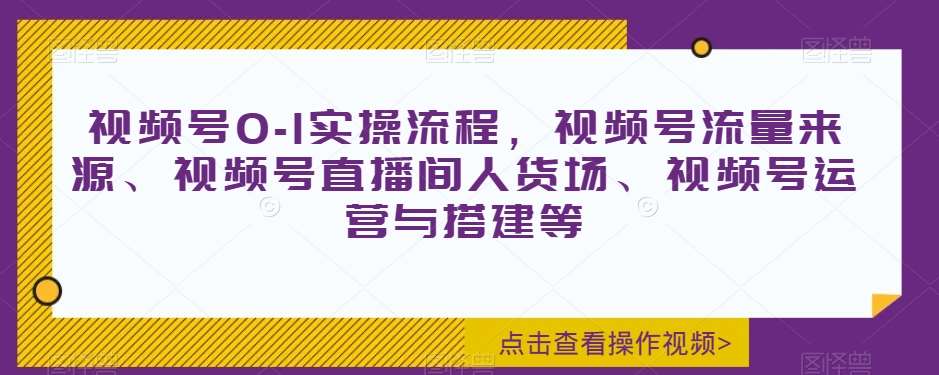 视频号0-1实操流程,视频号流量来源、视频号直播间人货场、视频号运营与搭建等网创吧-网创项目资源站-副业项目-创业项目-搞钱项目网创吧