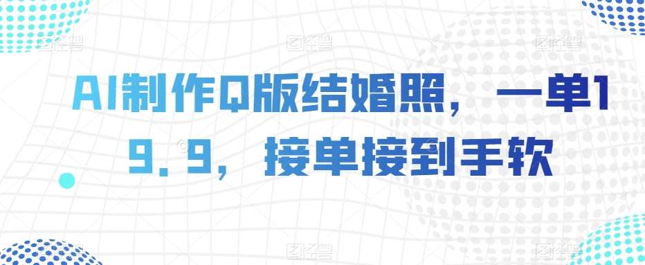 AI制作Q版结婚照,一单19.9,接单接到手软【揭秘】网创吧-网创项目资源站-副业项目-创业项目-搞钱项目网创吧