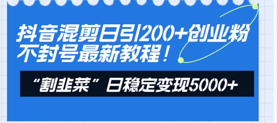 (8349期)抖音混剪日引200+创业粉不封号最新教程!“割韭菜”日稳定变现5000+!网创吧-网创项目资源站-副业项目-创业项目-搞钱项目网创吧