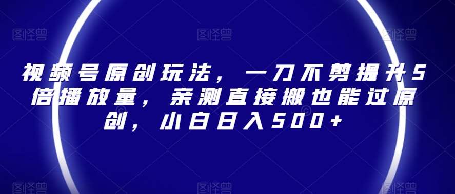 视频号原创玩法,一刀不剪提升5倍播放量,亲测直接搬也能过原创,小白日入500+【揭秘】网创吧-网创项目资源站-副业项目-创业项目-搞钱项目网创吧