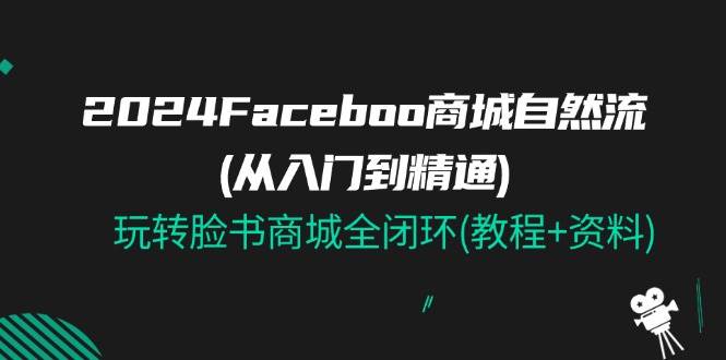 (11368期)2024Faceboo 商城自然流(从入门到精通),玩转脸书商城全闭环(教程+资料)网创吧-网创项目资源站-副业项目-创业项目-搞钱项目网创吧