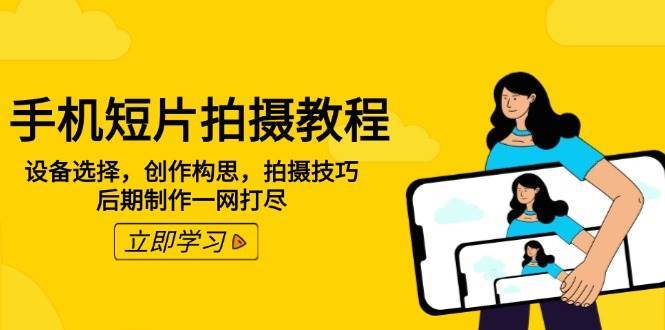 手机短片拍摄教程：设备选择，创作构思，拍摄技巧，后期制作一网打尽网创吧-网创项目资源站-副业项目-创业项目-搞钱项目网创吧