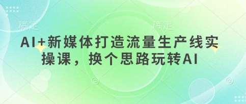 AI+新媒体打造流量生产线实操课，换个思路玩转AI网创吧-网创项目资源站-副业项目-创业项目-搞钱项目网创吧