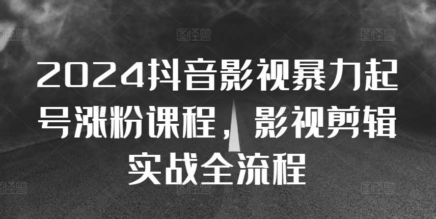 2024抖音影视暴力起号涨粉课程,影视剪辑搬运实战全流程网创吧-网创项目资源站-副业项目-创业项目-搞钱项目网创吧