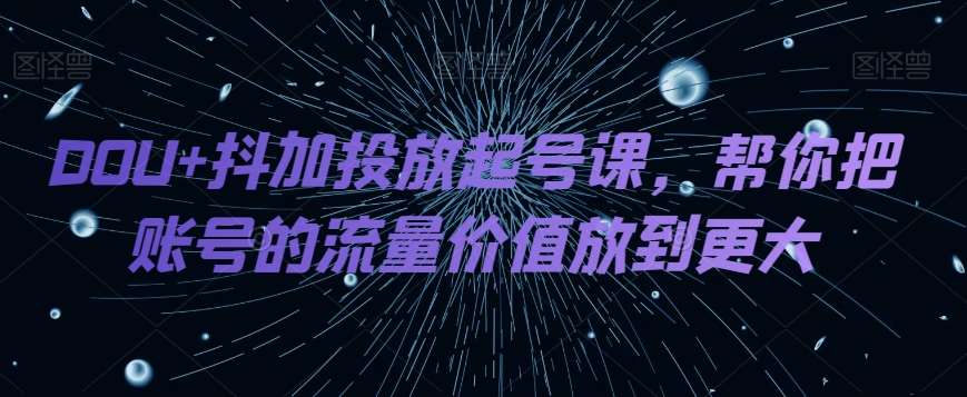 DOU+抖加投放起号课,帮你把账号的流量价值放到更大网创吧-网创项目资源站-副业项目-创业项目-搞钱项目网创吧