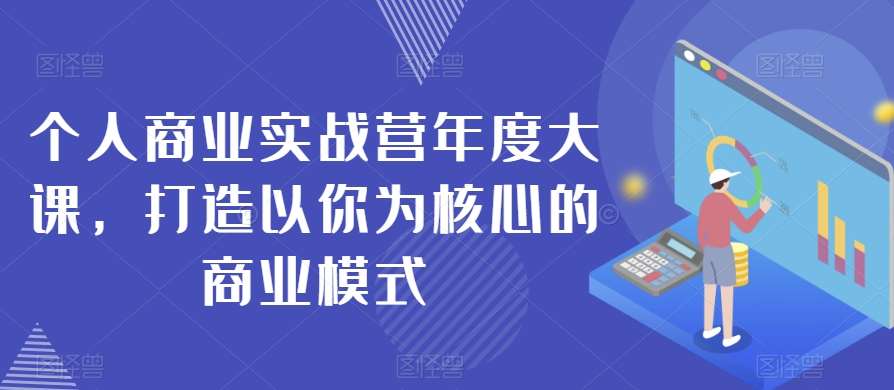 个人商业实战营年度大课,打造以你为核心的商业模式网创吧-网创项目资源站-副业项目-创业项目-搞钱项目网创吧