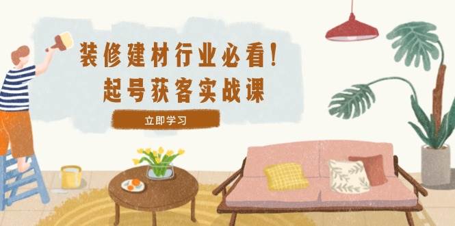 (12754期)装修-建材行业必看!起号获客实战课:精准定位+爆款视频+高效运营网创吧-网创项目资源站-副业项目-创业项目-搞钱项目网创吧