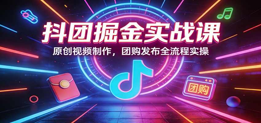 抖团掘金实战课：原创视频制作，团购发布全流程实操网创吧-网创项目资源站-副业项目-创业项目-搞钱项目网创吧