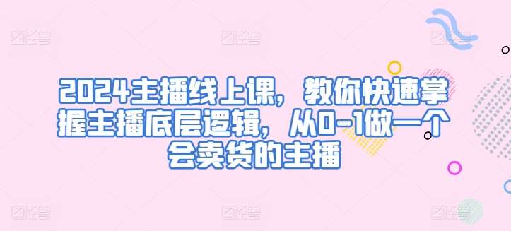 2024主播线上课，教你快速掌握主播底层逻辑，从0-1做一个会卖货的主播网创吧-网创项目资源站-副业项目-创业项目-搞钱项目网创吧