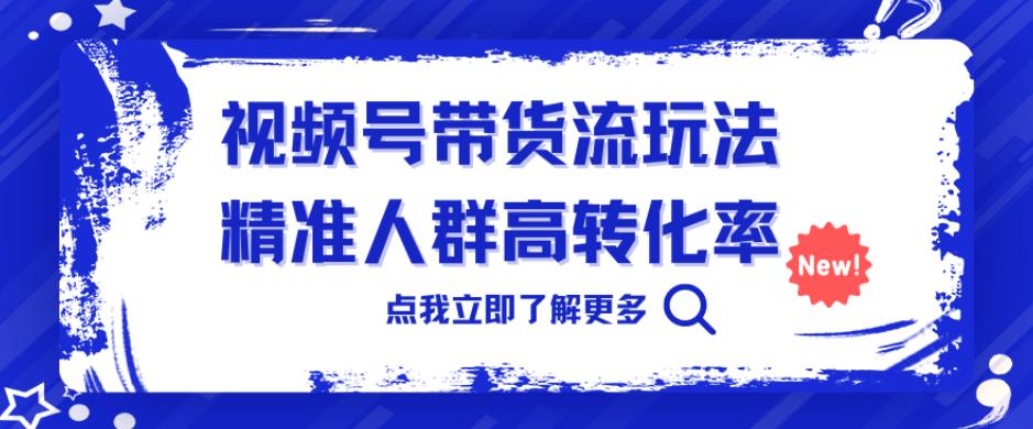 视频号带货流玩法,精准人群高转化率,0基础也可以上手【揭秘】网创吧-网创项目资源站-副业项目-创业项目-搞钱项目网创吧