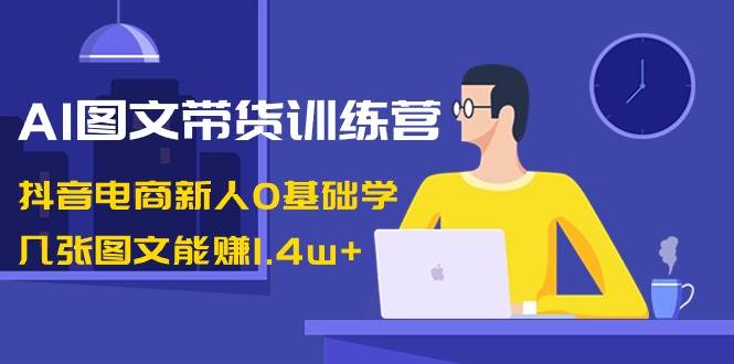 (8841期)AI图文带货训练营:抖音电商新人0基础学,几张图文能赚1.4w+网创吧-网创项目资源站-副业项目-创业项目-搞钱项目网创吧