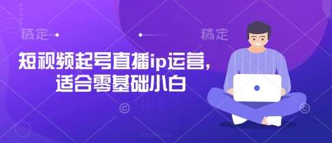 短视频起号直播ip运营,适合零基础小白网创吧-网创项目资源站-副业项目-创业项目-搞钱项目网创吧
