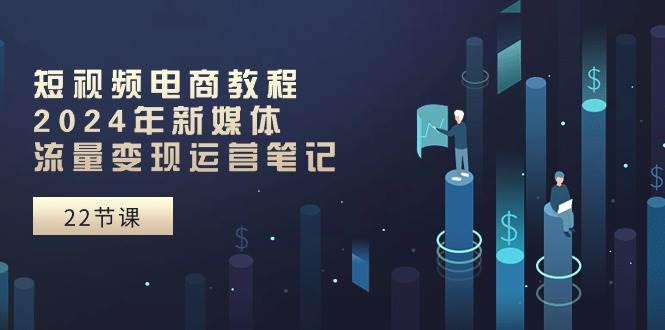 (10957期)短视频电商教程:2024年新媒体流量变现运营笔记(25节课)网创吧-网创项目资源站-副业项目-创业项目-搞钱项目网创吧