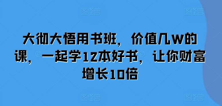 大彻大悟用书班,价值几W的课,一起学12本好书,让你财富增长10倍网创吧-网创项目资源站-副业项目-创业项目-搞钱项目网创吧
