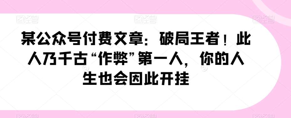 某公众号付费文章:破局王者!此人乃千古“作弊”第一人,你的人生也会因此开挂网创吧-网创项目资源站-副业项目-创业项目-搞钱项目网创吧