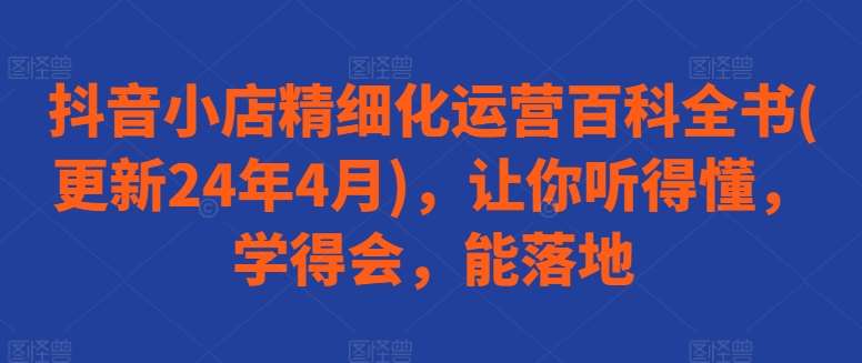 抖音小店精细化运营百科全书(更新24年4月),让你听得懂,学得会,能落地网创吧-网创项目资源站-副业项目-创业项目-搞钱项目网创吧