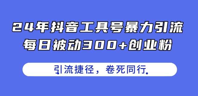 24年抖音工具号暴力引流，每日被动300+创业粉，创业粉捷径，卷死同行【揭秘】网创吧-网创项目资源站-副业项目-创业项目-搞钱项目网创吧