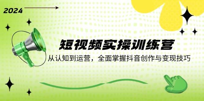 短视频实操训练营：从认知到运营，全面掌握抖音创作与变现技巧网创吧-网创项目资源站-副业项目-创业项目-搞钱项目网创吧
