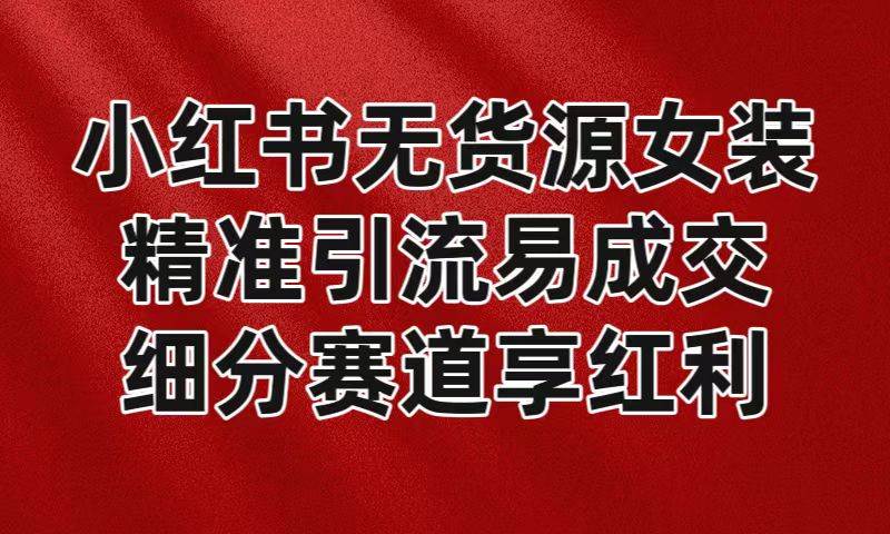 小红书无货源女装，精准引流易成交，平台红利期小白也可操作蓝海赛道网创吧-网创项目资源站-副业项目-创业项目-搞钱项目网创吧