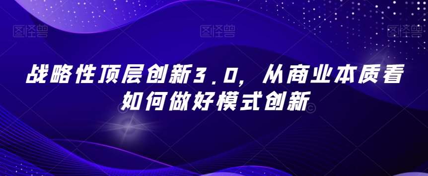 战略性顶层创新3.0,从商业本质看如何做好模式创新网创吧-网创项目资源站-副业项目-创业项目-搞钱项目网创吧