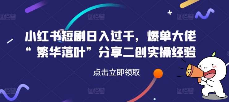 小红书短剧日入过千,爆单大佬“繁华落叶”分享二创实操经验网创吧-网创项目资源站-副业项目-创业项目-搞钱项目网创吧