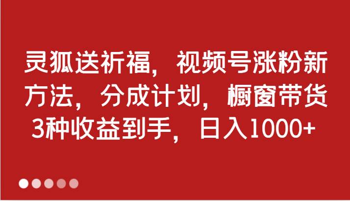 灵狐送祈福,视频号涨粉新方法,分成计划,橱窗带货 3种收益到手,日入1000+网创吧-网创项目资源站-副业项目-创业项目-搞钱项目网创吧