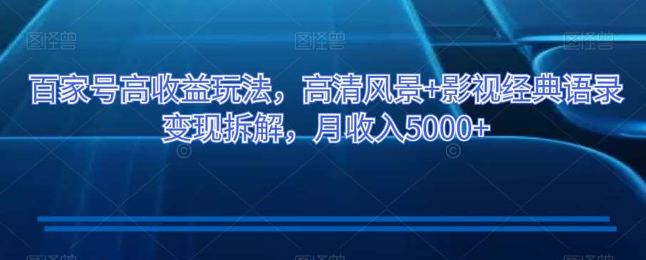 百家号高收益玩法，高清风景+影视经典语录变现拆解，月收入5000+【揭秘】网创吧-网创项目资源站-副业项目-创业项目-搞钱项目网创吧