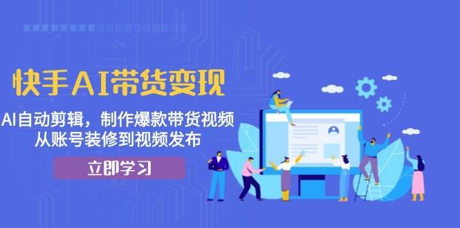 快手AI带货变现:AI自动剪辑,制作爆款带货视频,从账号装修到视频发布网创吧-网创项目资源站-副业项目-创业项目-搞钱项目网创吧