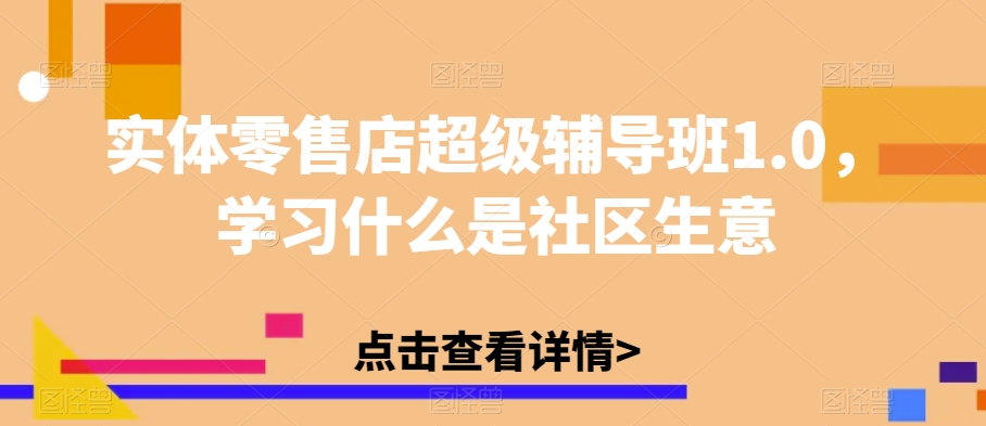 实体零售店超级辅导班1.0,学习什么是社区生意网创吧-网创项目资源站-副业项目-创业项目-搞钱项目网创吧