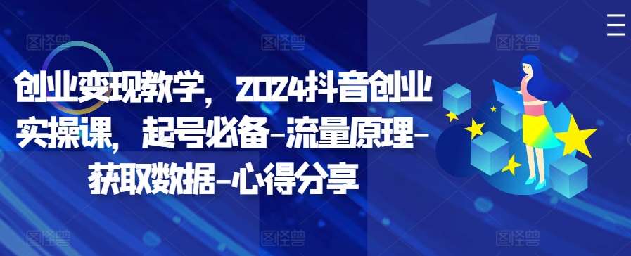创业变现教学,2024抖音创业实操课,起号必备-流量原理-获取数据-心得分享网创吧-网创项目资源站-副业项目-创业项目-搞钱项目网创吧