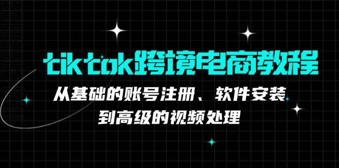 (12782期)tiktok跨境电商教程:从基础的账号注册、软件安装,到高级的视频处理网创吧-网创项目资源站-副业项目-创业项目-搞钱项目网创吧