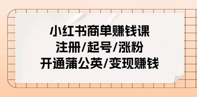 (11130期)小红书商单赚钱课:注册/起号/涨粉/开通蒲公英/变现赚钱(25节课)网创吧-网创项目资源站-副业项目-创业项目-搞钱项目网创吧
