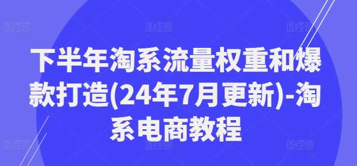 下半年淘系流量权重和爆款打造(24年7月更新)-淘系电商教程网创吧-网创项目资源站-副业项目-创业项目-搞钱项目网创吧