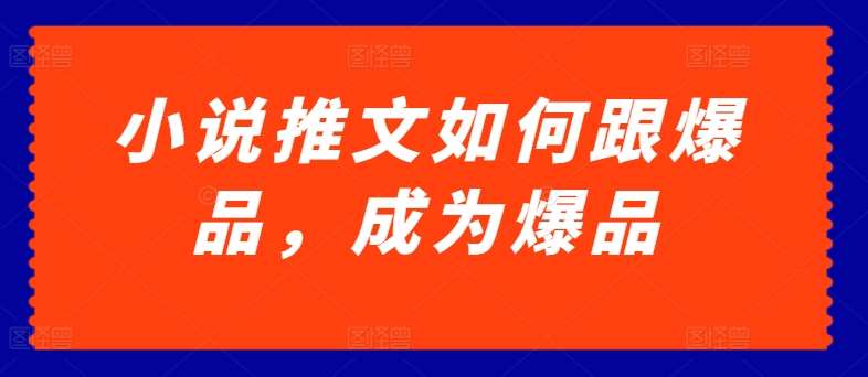 小说推文如何跟爆品，成为爆品【揭秘】网创吧-网创项目资源站-副业项目-创业项目-搞钱项目网创吧