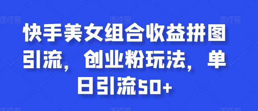 快手美女组合收益拼图引流,创业粉玩法,单日引流50+【揭秘】网创吧-网创项目资源站-副业项目-创业项目-搞钱项目网创吧