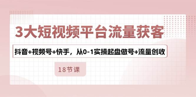 (10778期)3大短视频平台流量获客,抖音+视频号+快手,从0-1实操起盘做号+流量创收网创吧-网创项目资源站-副业项目-创业项目-搞钱项目网创吧