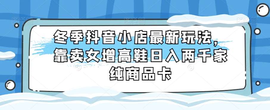 冬季抖音小店最新玩法,靠卖女增高鞋日入两千家纯商品卡【揭秘】网创吧-网创项目资源站-副业项目-创业项目-搞钱项目网创吧