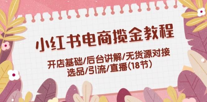 (12063期)小红书电商揽金教程:开店基础/后台讲解/无货源对接/选品/引流/直播(18节)网创吧-网创项目资源站-副业项目-创业项目-搞钱项目网创吧