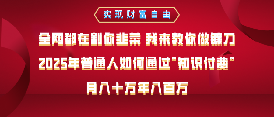 全网都在割你韭菜 我来教你做镰刀,2025年普通人如何通过知识付费,月入十万年入百万--实现财富自由网创吧-网创项目资源站-副业项目-创业项目-搞钱项目网创吧