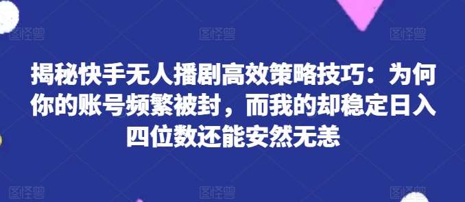 揭秘快手无人播剧高效策略技巧:为何你的账号频繁被封,而我的却稳定日入四位数还能安然无恙【揭秘】网创吧-网创项目资源站-副业项目-创业项目-搞钱项目网创吧
