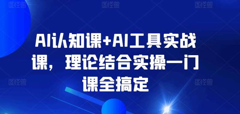 AI认知课+AI工具实战课,理论结合实操一门课全搞定网创吧-网创项目资源站-副业项目-创业项目-搞钱项目网创吧